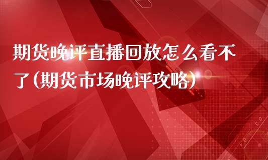 期货晚评直播回放怎么看不了(期货市场晚评攻略)_https://www.xmqjcw.com_期货直播室_第1张