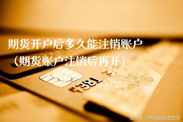 期货开户后多久能注销账户（期货账户注销后再开）_https://www.xmqjcw.com_期货投资_第1张