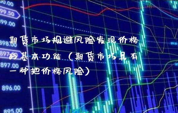期货市场规避风险发现价格的基本功能（期货市场具有一种把价格风险）_https://www.xmqjcw.com_期货投资_第1张
