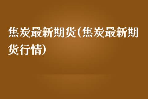 焦炭最新期货(焦炭最新期货行情)_https://www.xmqjcw.com_期货投资_第1张