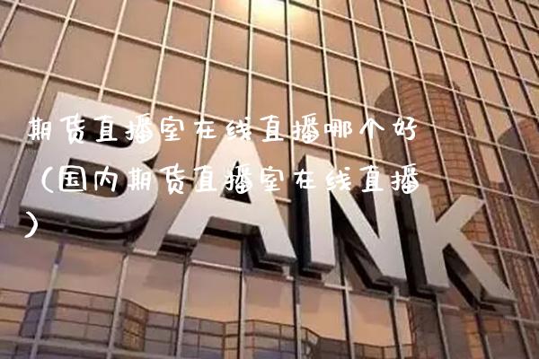 期货直播室在线直播哪个好（国内期货直播室在线直播）_https://www.xmqjcw.com_期货直播室_第1张