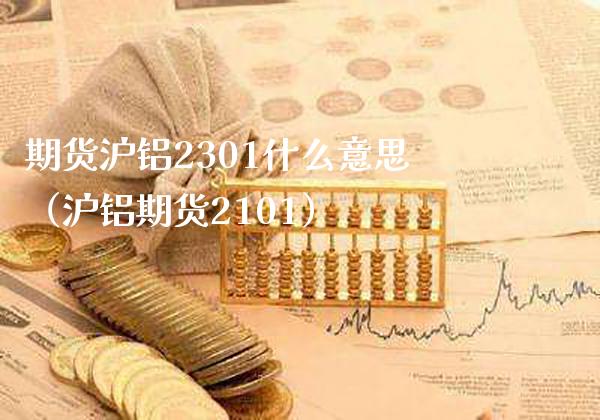 期货沪铝2301什么意思（沪铝期货2101）_https://www.xmqjcw.com_期货直播室_第1张