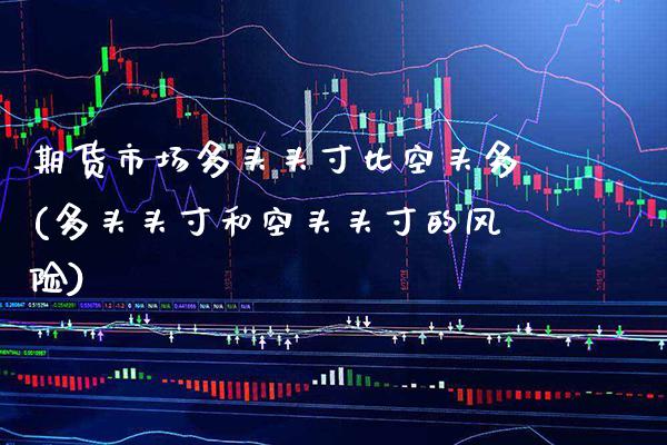 期货市场多头头寸比空头多(多头头寸和空头头寸的风险)_https://www.xmqjcw.com_股票投资_第1张