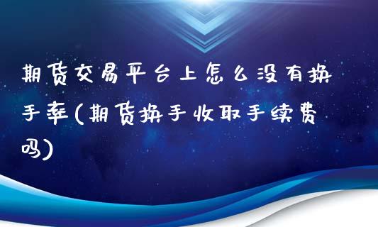 期货交易平台上怎么没有换手率(期货换手收取手续费吗)_https://www.xmqjcw.com_基金理财_第1张
