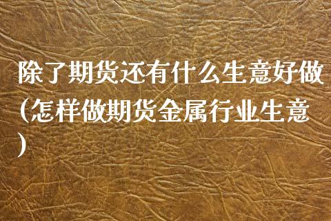 除了期货还有什么生意好做(怎样做期货金属行业生意)_https://www.xmqjcw.com_期货百科_第1张