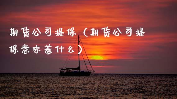 期货公司提保（期货公司提保意味着什么）_https://www.xmqjcw.com_期货行情_第1张