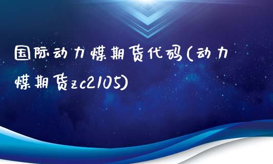 国际动力煤期货代码(动力煤期货zc2105)_https://www.xmqjcw.com_期货百科_第1张