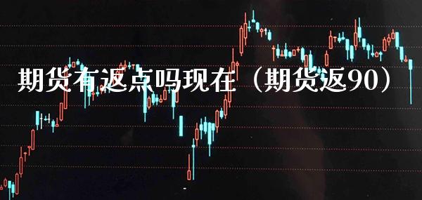 期货有返点吗现在（期货返90）_https://www.xmqjcw.com_期货投资_第1张