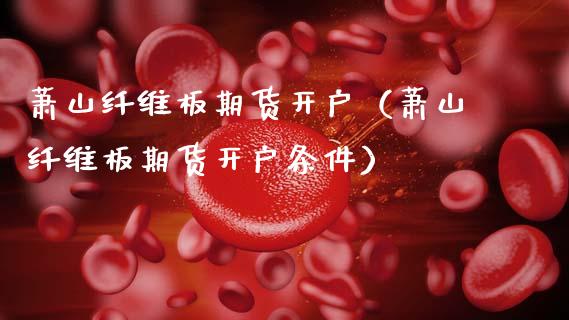 萧山纤维板期货开户（萧山纤维板期货开户条件）_https://www.xmqjcw.com_期货投资_第1张