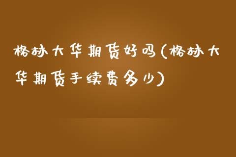 格林大华期货好吗(格林大华期货手续费多少)_https://www.xmqjcw.com_期货百科_第1张