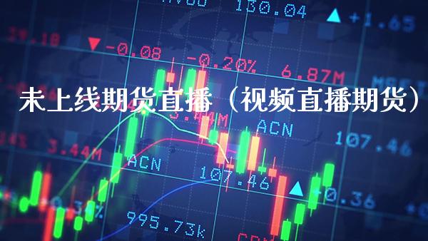 未上线期货直播（视频直播期货）_https://www.xmqjcw.com_期货直播室_第1张