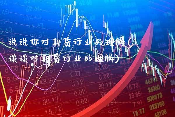 说说你对期货行业的理解(谈谈对期货行业的理解)_https://www.xmqjcw.com_股票投资_第1张