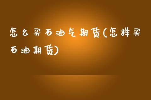 怎么买石油气期货(怎样买石油期货)_https://www.xmqjcw.com_期货百科_第1张