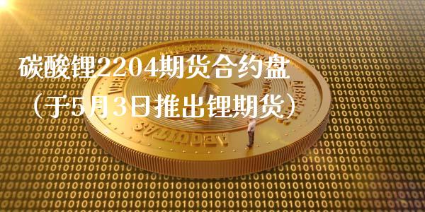 碳酸锂2204期货合约盘（于5月3日推出锂期货）_https://www.xmqjcw.com_期货投资_第1张