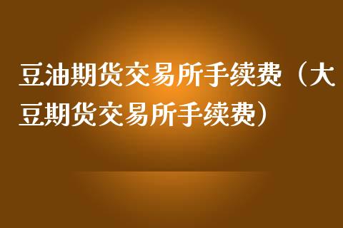 豆油期货交易所手续费（大豆期货交易所手续费）_https://www.xmqjcw.com_期货投资_第1张