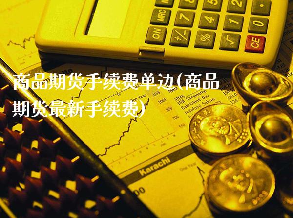 商品期货手续费单边(商品期货最新手续费)_https://www.xmqjcw.com_期货行情_第1张