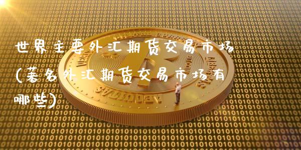 世界主要外汇期货交易市场(著名外汇期货交易市场有哪些)_https://www.xmqjcw.com_基金理财_第1张