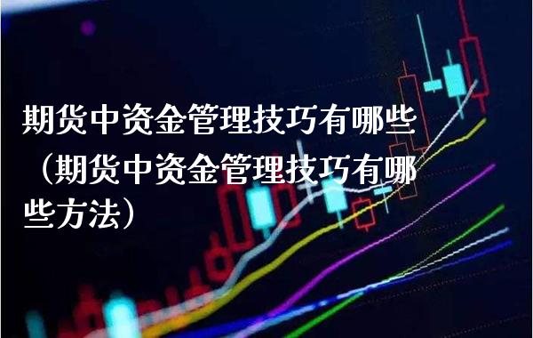 期货中资金管理技巧有哪些（期货中资金管理技巧有哪些方法）_https://www.xmqjcw.com_期货直播室_第1张