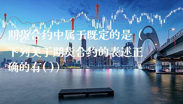 期货合约中属于既定的是（下列关于期货合约的表述正确的有( )）_https://www.xmqjcw.com_期货直播室_第1张