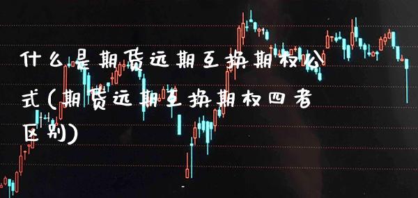什么是期货远期互换期权公式(期货远期互换期权四者区别)_https://www.xmqjcw.com_期货百科_第1张