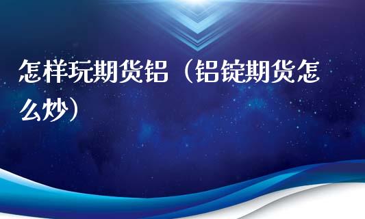 怎样玩期货铝（铝锭期货怎么炒）_https://www.xmqjcw.com_期货行情_第1张