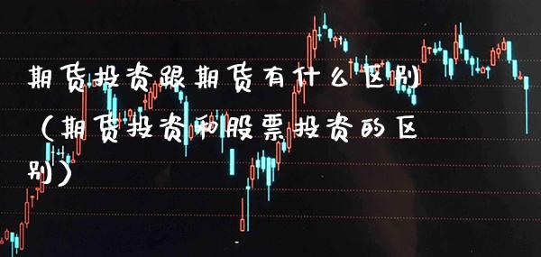 期货投资跟期货有什么区别（期货投资和股票投资的区别）_https://www.xmqjcw.com_期货投资_第1张