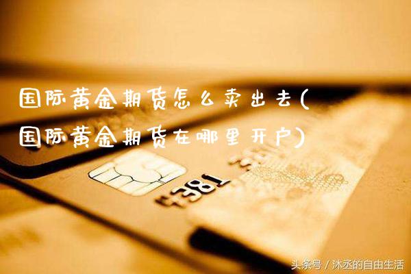 国际黄金期货怎么卖出去(国际黄金期货在哪里开户)_https://www.xmqjcw.com_期货百科_第1张