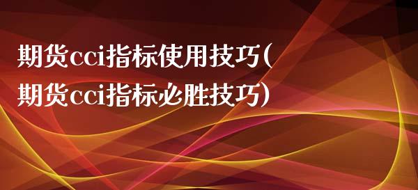 期货cci指标使用技巧(期货cci指标必胜技巧)_https://www.xmqjcw.com_期货百科_第1张