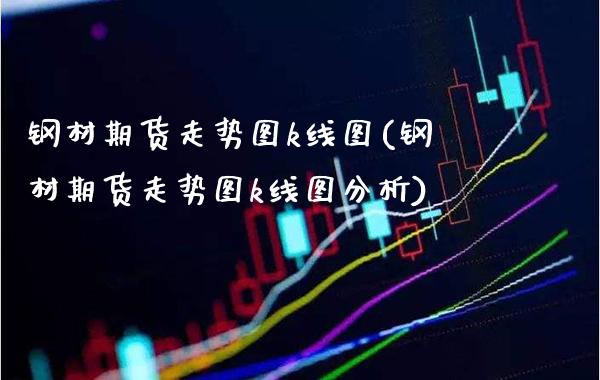钢材期货走势图k线图(钢材期货走势图k线图分析)_https://www.xmqjcw.com_期货百科_第1张