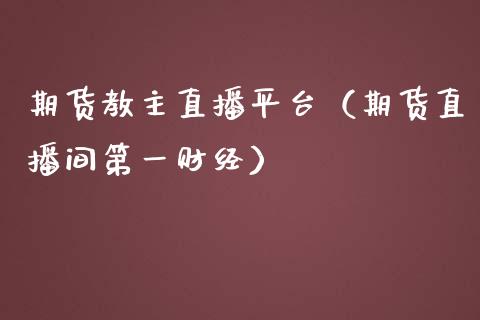 期货教主直播平台（期货直播间第一财经）_https://www.xmqjcw.com_期货投资_第1张