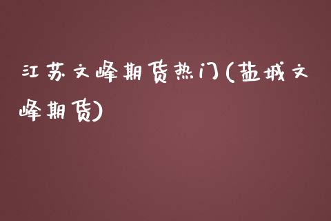 江苏文峰期货热门(盐城文峰期货)_https://www.xmqjcw.com_期货投资_第1张