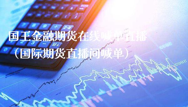 国王金融期货在线喊单直播（国际期货直播间喊单）_https://www.xmqjcw.com_期货行情_第1张