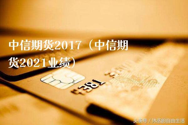 中信期货2017（中信期货2021业绩）_https://www.xmqjcw.com_期货投资_第1张