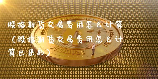 股指期货交易费用怎么计算（股指期货交易费用怎么计算出来的）_https://www.xmqjcw.com_期货行情_第1张