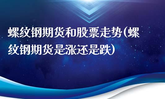 螺纹钢期货和股票走势(螺纹钢期货是涨还是跌)_https://www.xmqjcw.com_期货百科_第1张