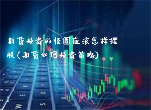期货投资的怪圈应该怎样摆脱(期货如何投资策略)_期货百科_第1张_秦聚理财 期货投资的怪圈应该怎样摆脱(期货如何投资策略)_https://www.xmqjcw.com_期货百科_第1张