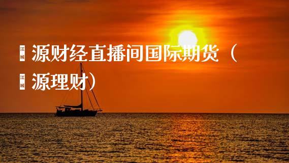 鑫源财经直播间国际期货（鑫源理财）_https://www.xmqjcw.com_期货开户_第1张
