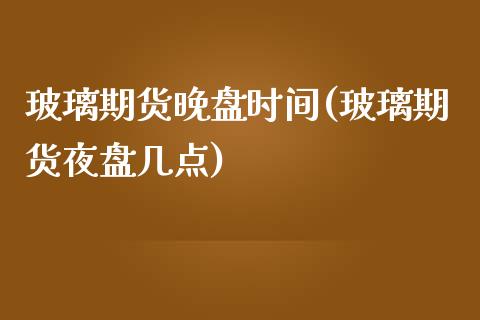 玻璃期货晚盘时间(玻璃期货夜盘几点)_https://www.xmqjcw.com_期货百科_第1张
