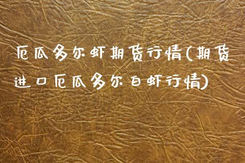 厄瓜多尔虾期货行情(期货进口厄瓜多尔白虾行情)_https://www.xmqjcw.com_基金理财_第1张
