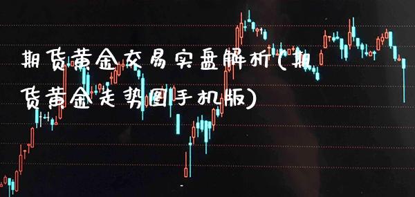 期货黄金交易实盘解析(期货黄金走势图手机版)_https://www.xmqjcw.com_股票投资_第1张