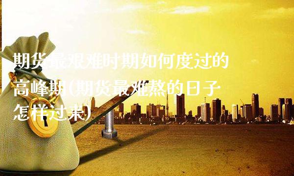 期货最艰难时期如何度过的高峰期(期货最难熬的日子怎样过来)_https://www.xmqjcw.com_期货行情_第1张