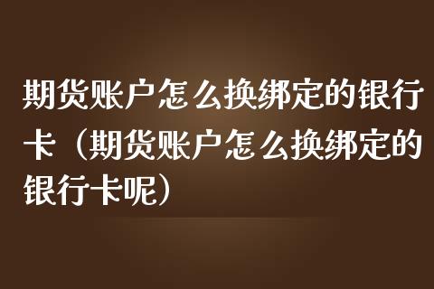 期货账户怎么换绑定的***（期货账户怎么换绑定的***呢）_https://www.xmqjcw.com_期货直播室_第1张