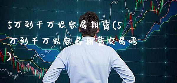5万到千万很容易期货(5万到千万很容易期货交易吗)_https://www.xmqjcw.com_期货直播室_第1张