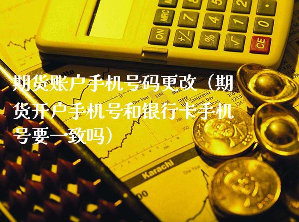 期货账户手机号码更改（期货开户手机号和***手机号要一致吗）_https://www.xmqjcw.com_期货投资_第1张