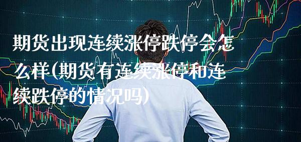 期货出现连续涨停跌停会怎么样(期货有连续涨停和连续跌停的情况吗)_https://www.xmqjcw.com_期货百科_第1张