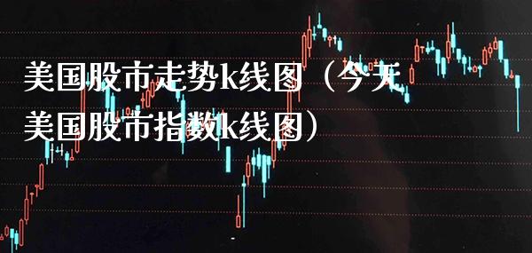 美国股市走势k线图（今天美国股市指数k线图）_https://www.xmqjcw.com_期货投资_第1张