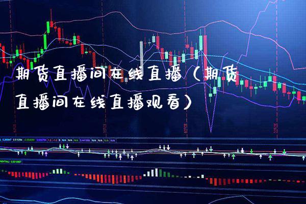 期货直播间在线直播（期货直播间在线直播观看）_https://www.xmqjcw.com_期货直播室_第1张