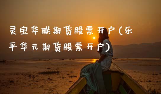 灵宝华联期货股票开户(乐平华元期货股票开户)_https://www.xmqjcw.com_基金理财_第1张