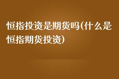 恒指投资是期货吗(什么是恒指期货投资)_https://www.xmqjcw.com_期货百科_第1张