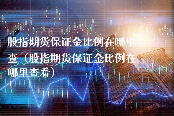 股指期货保证金比例在哪里查（股指期货保证金比例在哪里查看）_https://www.xmqjcw.com_期货直播室_第1张